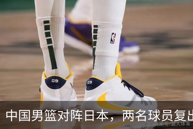 中国男篮对阵日本，两名球员复出，首发和轮换阵容将发生变化
